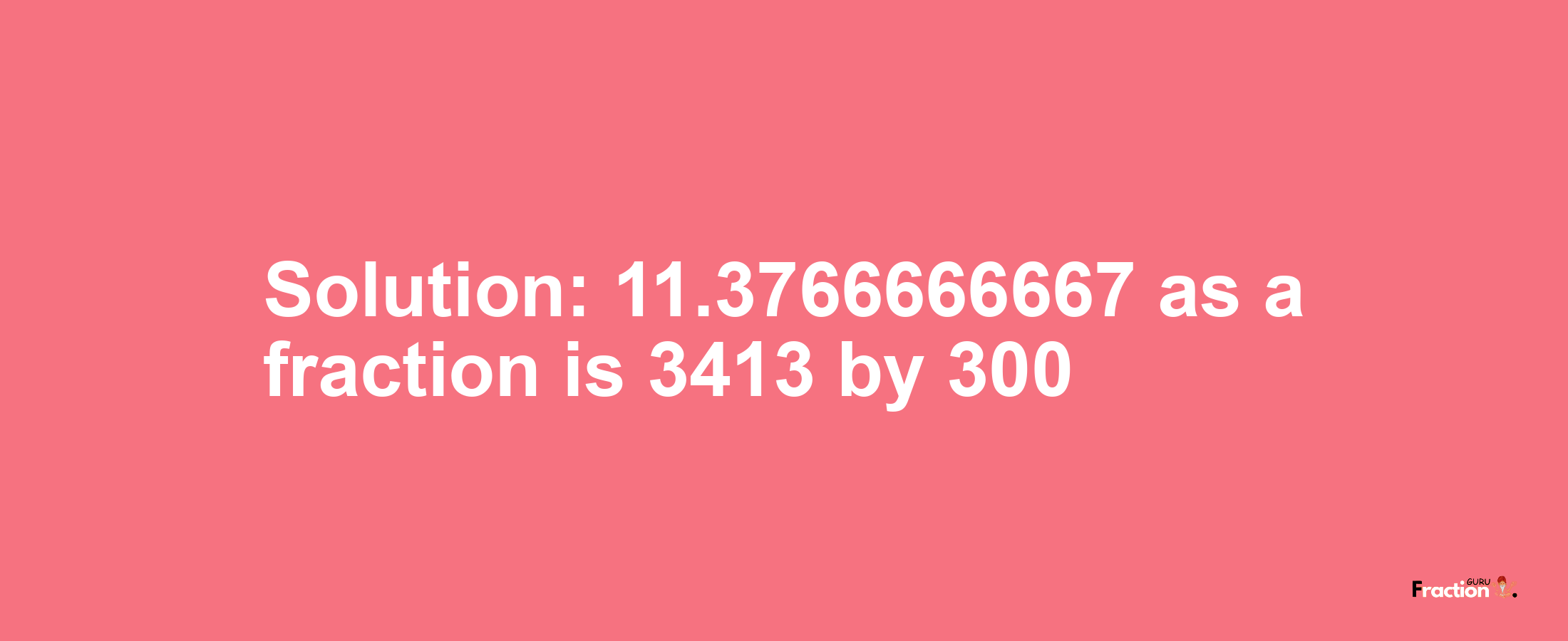 Solution:11.3766666667 as a fraction is 3413/300